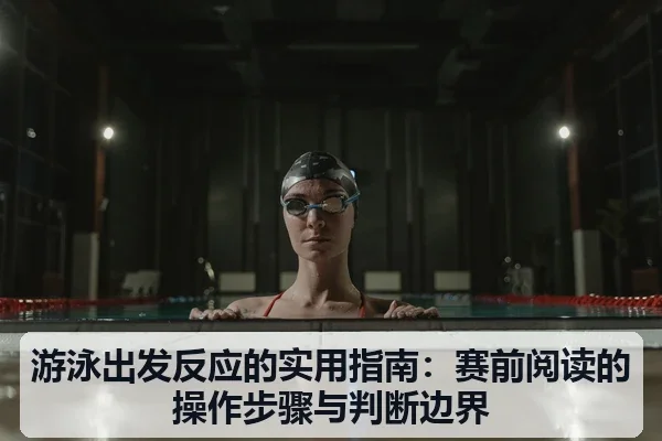 游泳出发反应的实用指南:赛前阅读的操作步骤与判断边界